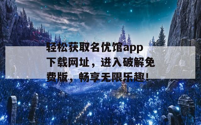 轻松获取名优馆app下载网址，进入破解免费版，畅享无限乐趣！