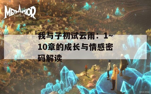 我与子初试云雨：1～10章的成长与情感密码解读