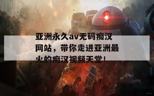 亚洲永久av无码痴汉网站，带你走进亚洲最火的痴汉视频天堂！