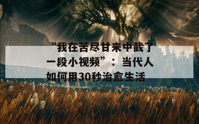 “我在苦尽甘来中截了一段小视频”：当代人如何用30秒治愈生活