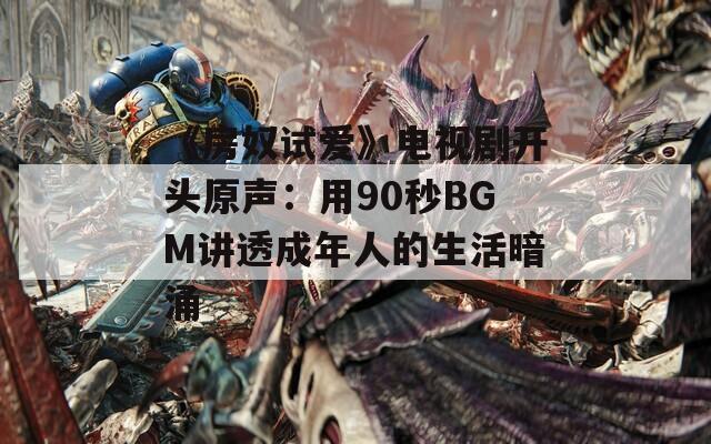 《房奴试爱》电视剧开头原声：用90秒BGM讲透成年人的生活暗涌