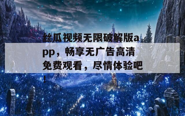 丝瓜视频无限破解版app，畅享无广告高清免费观看，尽情体验吧！