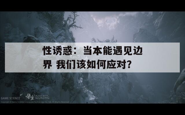 性诱惑：当本能遇见边界 我们该如何应对？