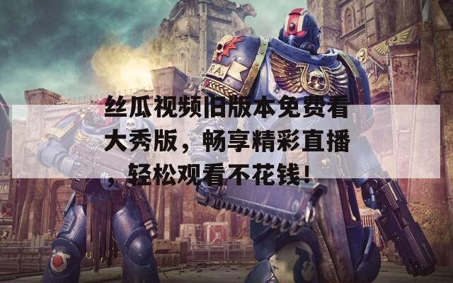 丝瓜视频旧版本免费看大秀版，畅享精彩直播，轻松观看不花钱！