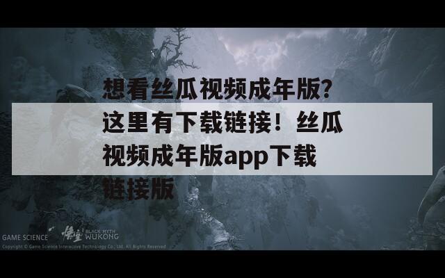 想看丝瓜视频成年版？这里有下载链接！丝瓜视频成年版app下载链接版