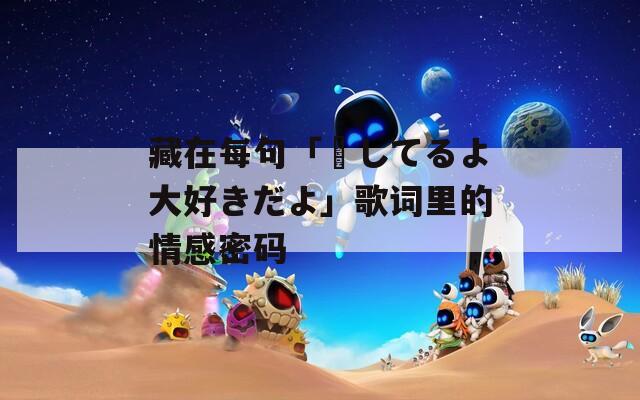 藏在每句「愛してるよ大好きだよ」歌词里的情感密码