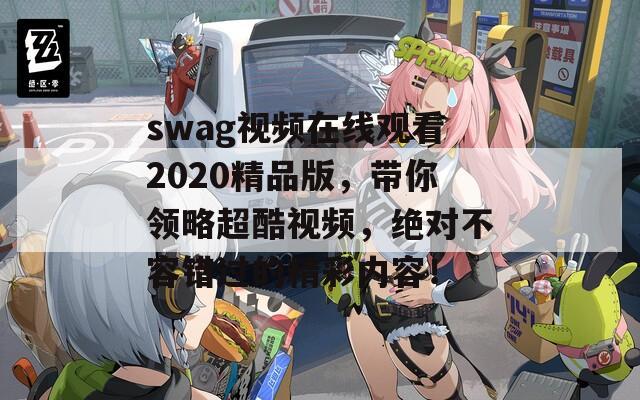 swag视频在线观看2020精品版，带你领略超酷视频，绝对不容错过的精彩内容！