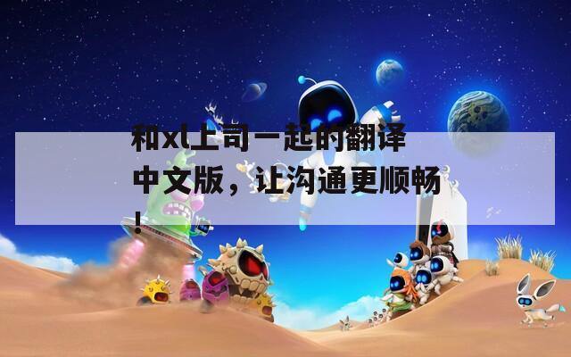 和xl上司一起的翻译中文版，让沟通更顺畅！