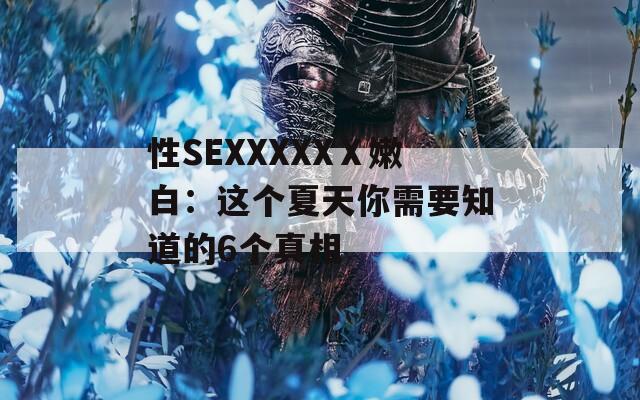 性SEXXXXXⅩ嫩白：这个夏天你需要知道的6个真相