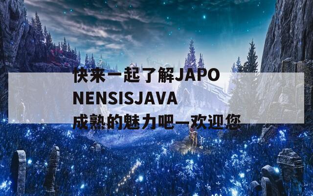 快来一起了解JAPONENSISJAVA成熟的魅力吧—欢迎您