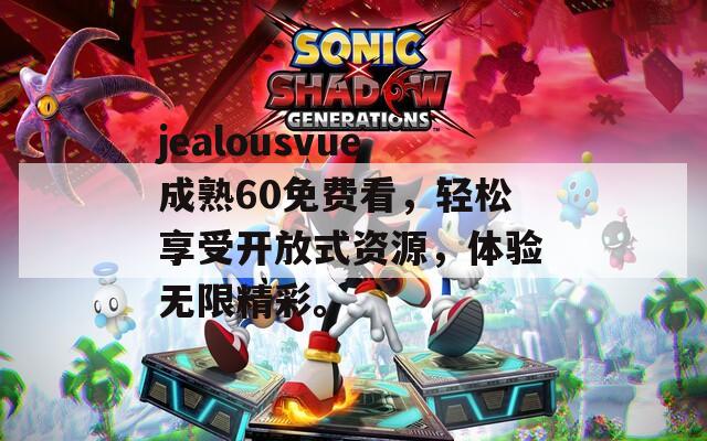 jealousvue成熟60免费看，轻松享受开放式资源，体验无限精彩。