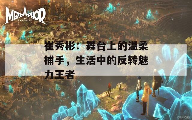 崔秀彬：舞台上的温柔捕手，生活中的反转魅力王者