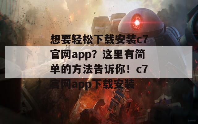 想要轻松下载安装c7官网app？这里有简单的方法告诉你！c7官网app下载安装