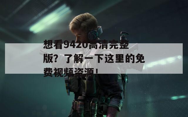 想看9420高清完整版？了解一下这里的免费视频资源！