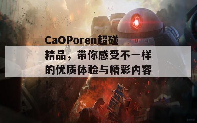 CaOPoren超碰精品，带你感受不一样的优质体验与精彩内容！