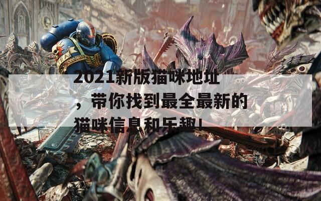 2021新版猫咪地址，带你找到最全最新的猫咪信息和乐趣！