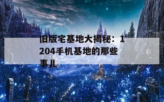 旧版宅基地大揭秘：1204手机基地的那些事儿