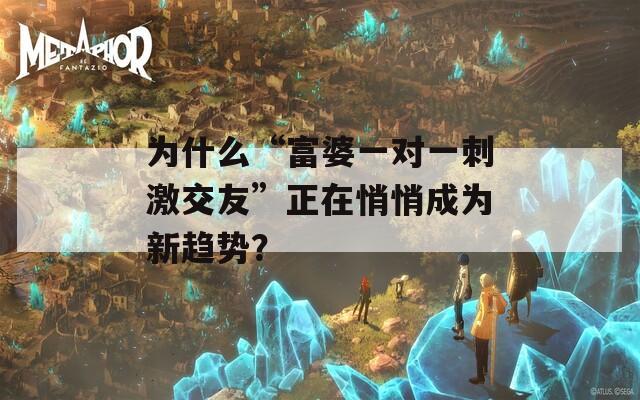 为什么“富婆一对一刺激交友”正在悄悄成为新趋势？