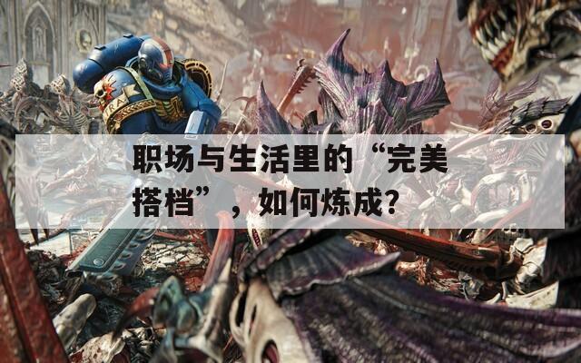职场与生活里的“完美搭档”，如何炼成？