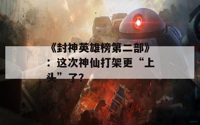 《封神英雄榜第二部》：这次神仙打架更“上头”了？