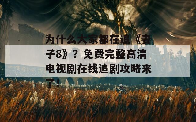 为什么大家都在追《妻子8》？免费完整高清电视剧在线追剧攻略来了！