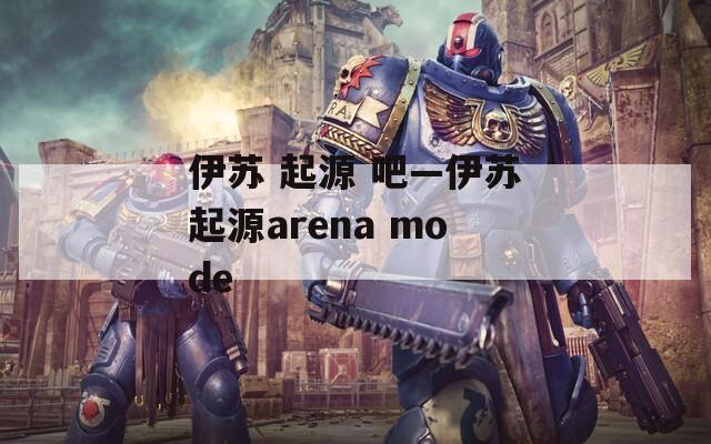 伊苏 起源 吧—伊苏起源arena mode