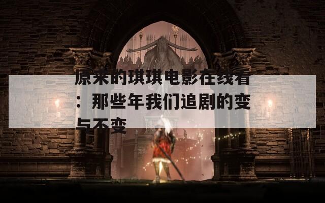 原来的琪琪电影在线看：那些年我们追剧的变与不变
