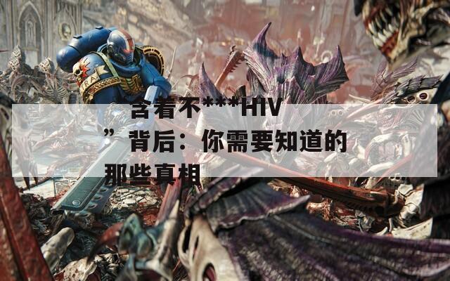 “含着不***HIV”背后：你需要知道的那些真相