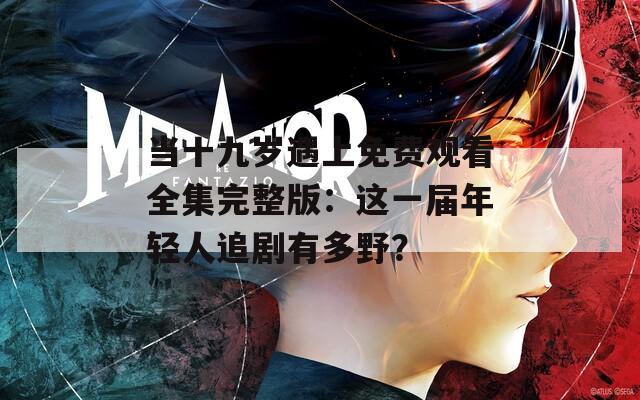 当十九岁遇上免费观看全集完整版：这一届年轻人追剧有多野？