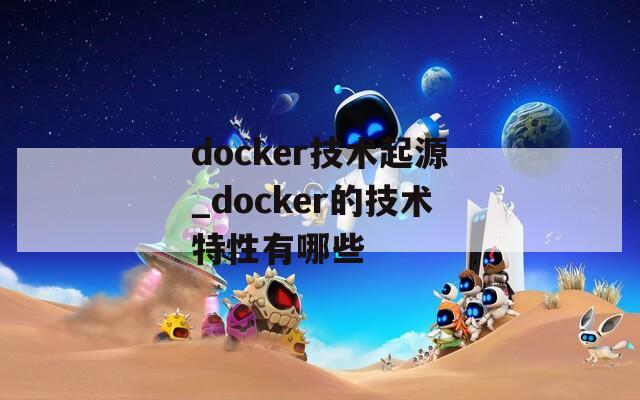 docker技术起源_docker的技术特性有哪些