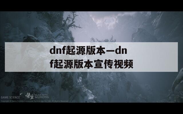 dnf起源版本—dnf起源版本宣传视频