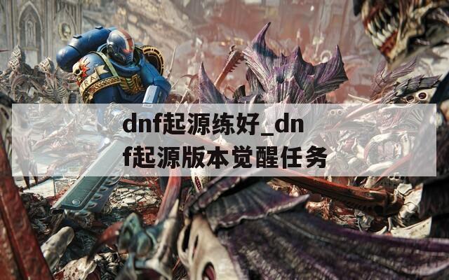 dnf起源练好_dnf起源版本觉醒任务