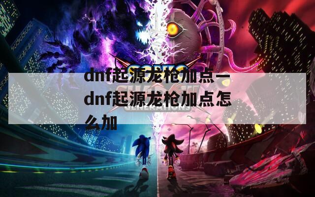 dnf起源龙枪加点—dnf起源龙枪加点怎么加