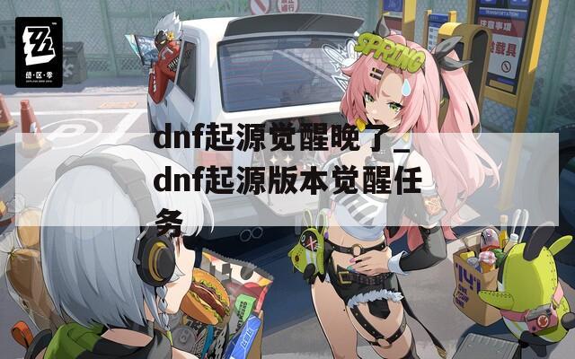 dnf起源觉醒晚了_dnf起源版本觉醒任务