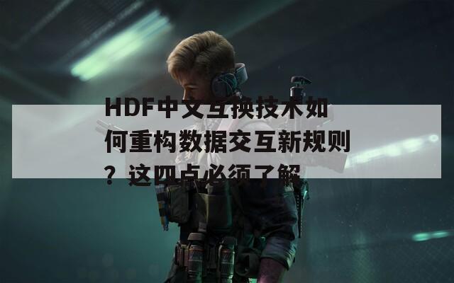 HDF中文互换技术如何重构数据交互新规则？这四点必须了解