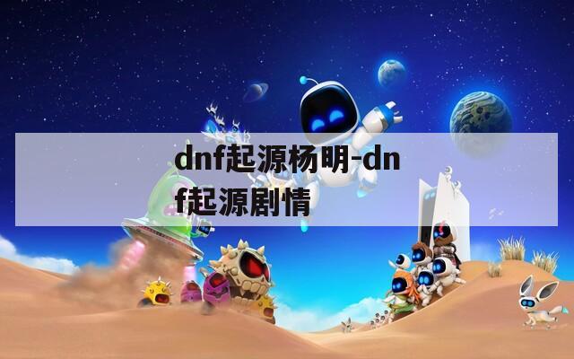 dnf起源杨明-dnf起源剧情