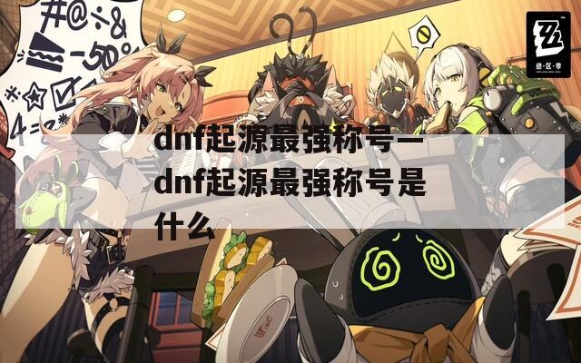 dnf起源最强称号—dnf起源最强称号是什么