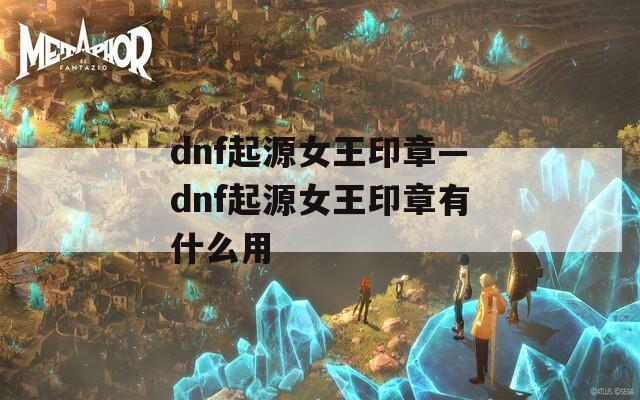 dnf起源女王印章—dnf起源女王印章有什么用