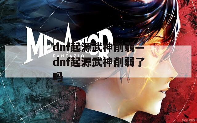 dnf起源武神削弱—dnf起源武神削弱了吗