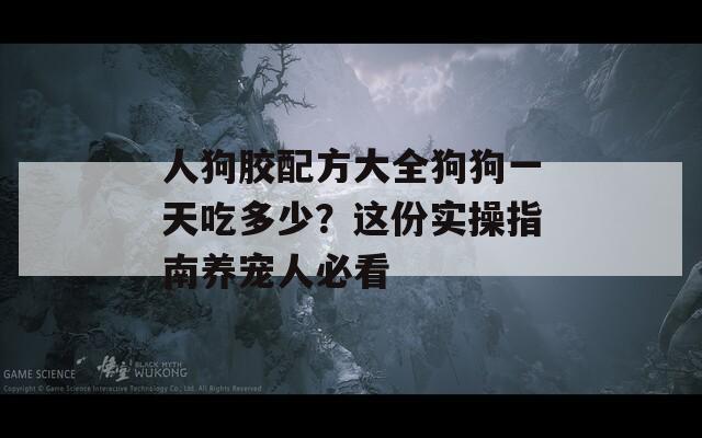 人狗胶配方大全狗狗一天吃多少？这份实操指南养宠人必看