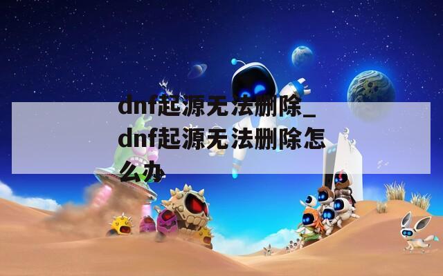 dnf起源无法删除_dnf起源无法删除怎么办