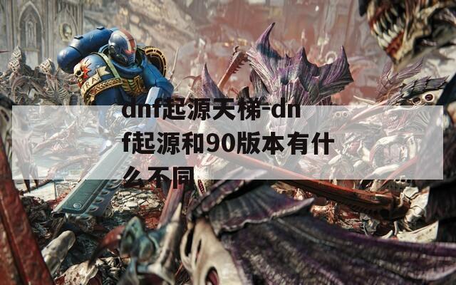 dnf起源天梯-dnf起源和90版本有什么不同