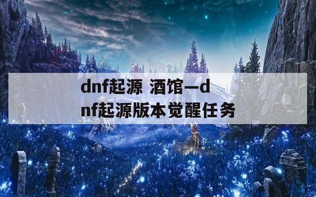 dnf起源 酒馆—dnf起源版本觉醒任务