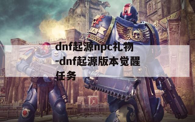 dnf起源npc礼物-dnf起源版本觉醒任务