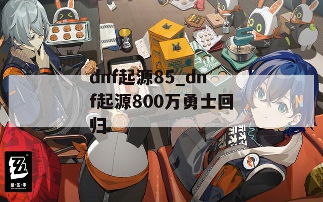 dnf起源85_dnf起源800万勇士回归