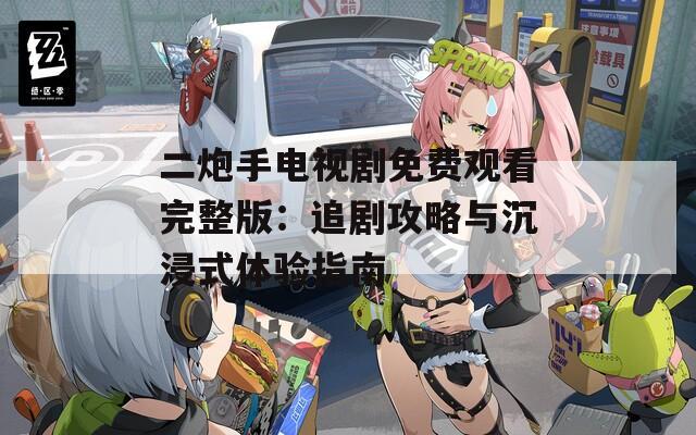 二炮手电视剧免费观看完整版：追剧攻略与沉浸式体验指南