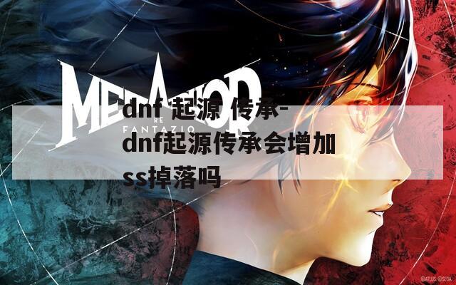 dnf 起源 传承-dnf起源传承会增加ss掉落吗