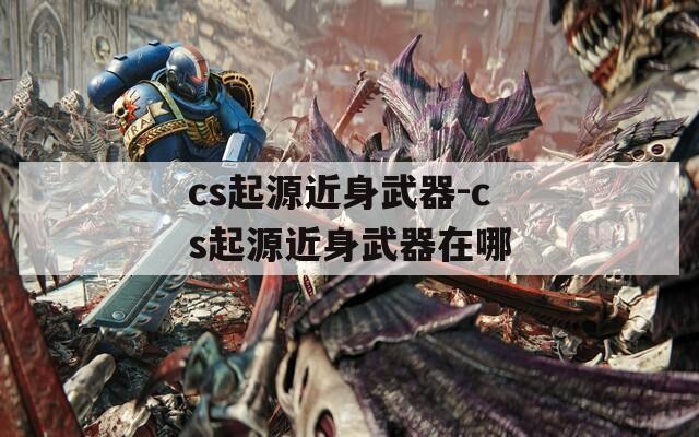 cs起源近身武器-cs起源近身武器在哪