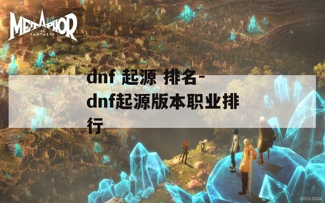 dnf 起源 排名-dnf起源版本职业排行