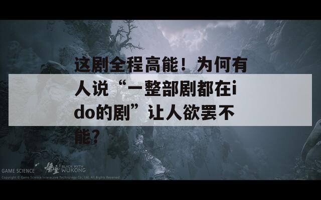 这剧全程高能！为何有人说“一整部剧都在ido的剧”让人欲罢不能？